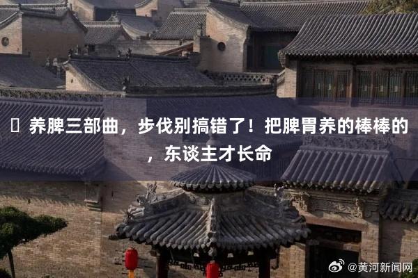 ​养脾三部曲，步伐别搞错了！把脾胃养的棒棒的，东谈主才长命
