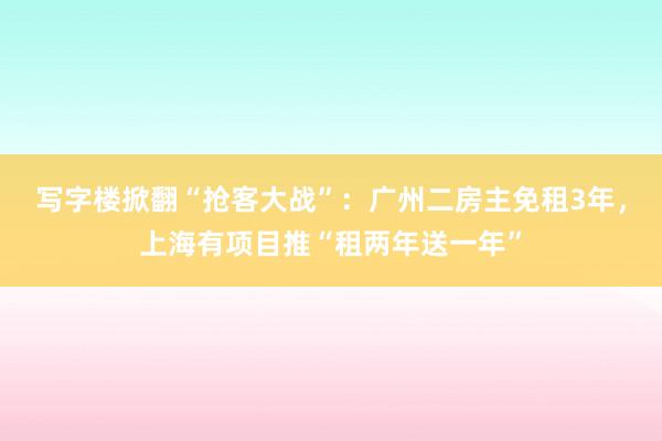 写字楼掀翻“抢客大战”：广州二房主免租3年，上海有项目推“租两年送一年”