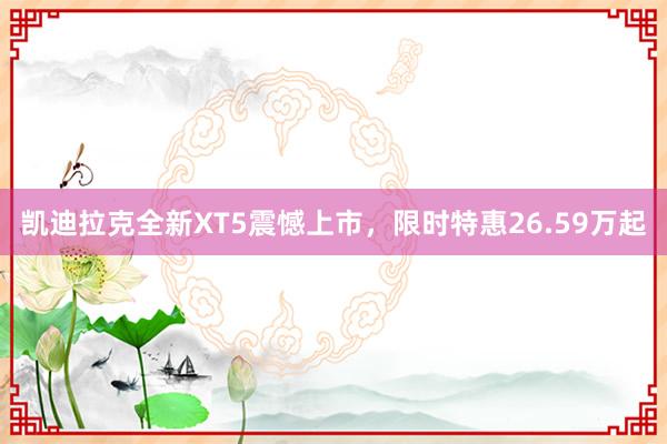 凯迪拉克全新XT5震憾上市，限时特惠26.59万起