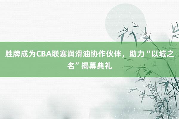 胜牌成为CBA联赛润滑油协作伙伴，助力“以城之名”揭幕典礼