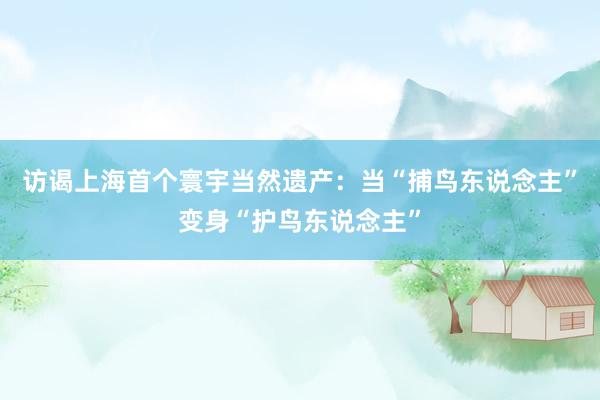 访谒上海首个寰宇当然遗产：当“捕鸟东说念主”变身“护鸟东说念主”