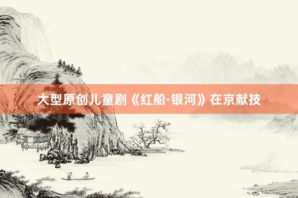 大型原创儿童剧《红船·银河》在京献技