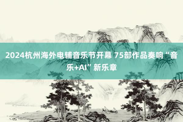 2024杭州海外电辅音乐节开幕 75部作品奏响“音乐+AI”新乐章