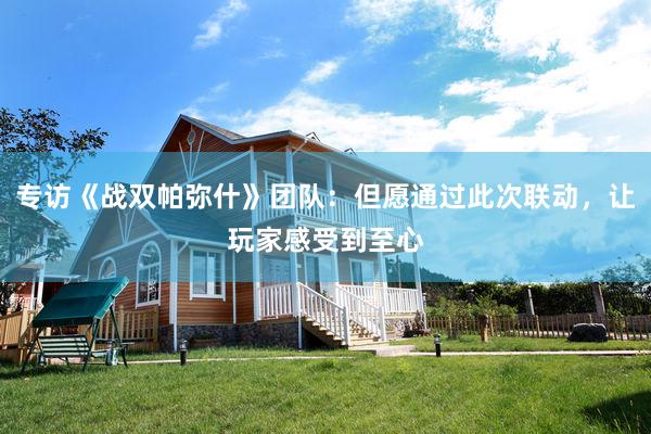 专访《战双帕弥什》团队：但愿通过此次联动，让玩家感受到至心