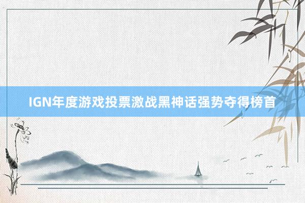 IGN年度游戏投票激战黑神话强势夺得榜首
