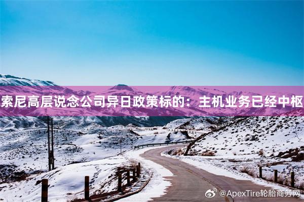索尼高层说念公司异日政策标的：主机业务已经中枢