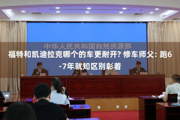 福特和凯迪拉克哪个的车更耐开? 修车师父: 跑6-7年就知区别彰着