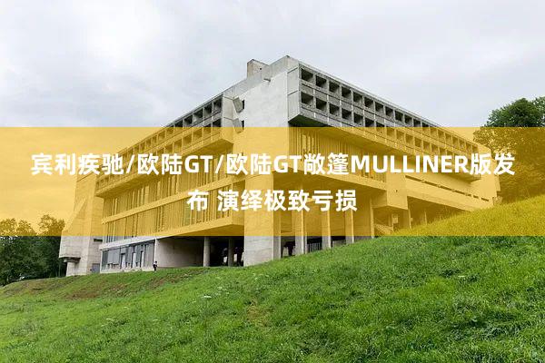 宾利疾驰/欧陆GT/欧陆GT敞篷MULLINER版发布 演绎极致亏损