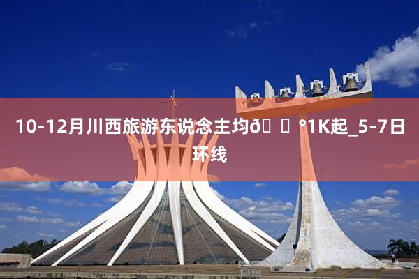 10-12月川西旅游东说念主均💰1K起_5-7日环线