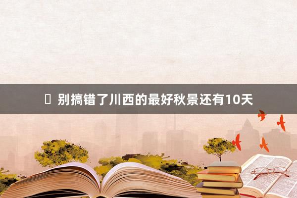 ⏰别搞错了川西的最好秋景还有10天