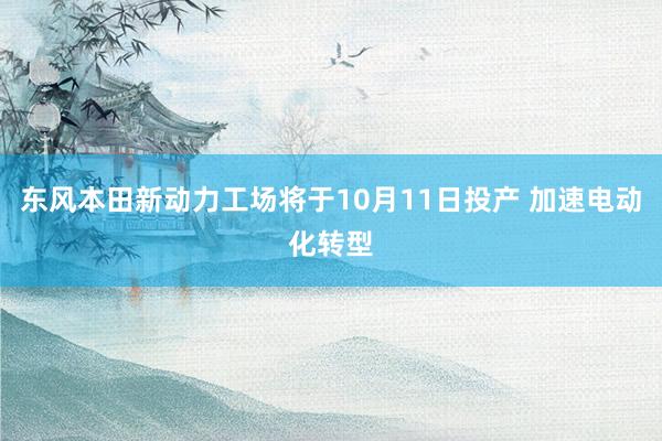 东风本田新动力工场将于10月11日投产 加速电动化转型