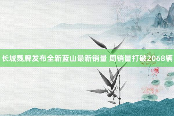 长城魏牌发布全新蓝山最新销量 周销量打破2068辆