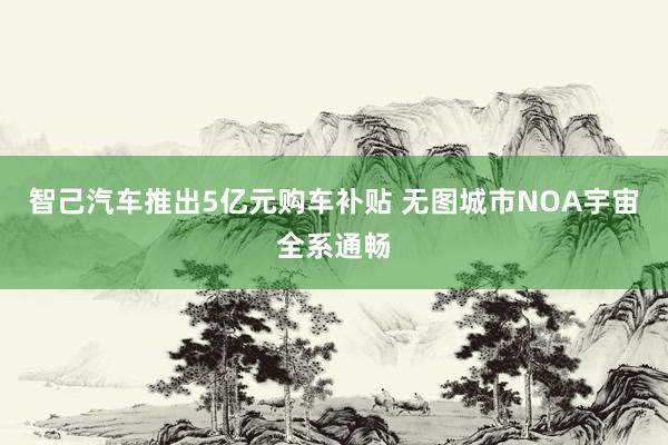 智己汽车推出5亿元购车补贴 无图城市NOA宇宙全系通畅