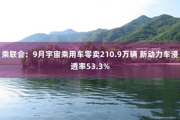 乘联会：9月宇宙乘用车零卖210.9万辆 新动力车浸透率53.3%