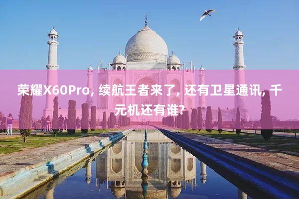 荣耀X60Pro, 续航王者来了, 还有卫星通讯, 千元机还有谁?