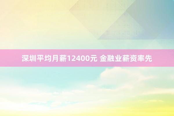 深圳平均月薪12400元 金融业薪资率先