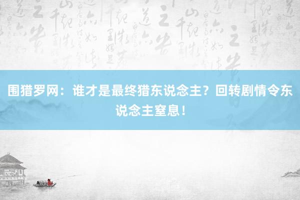 围猎罗网：谁才是最终猎东说念主？回转剧情令东说念主窒息！