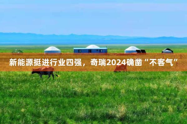 新能源挺进行业四强，奇瑞2024确凿“不客气”