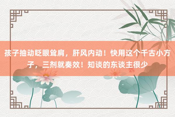孩子抽动眨眼耸肩，肝风内动！快用这个千古小方子，三剂就奏效！知谈的东谈主很少