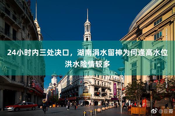 24小时内三处决口，湖南涓水留神为何逢高水位洪水险情较多