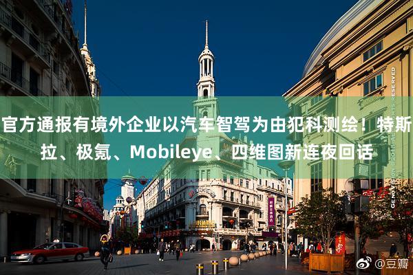 官方通报有境外企业以汽车智驾为由犯科测绘！特斯拉、极氪、Mobileye、四维图新连夜回话
