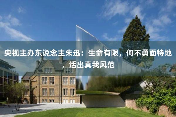 央视主办东说念主朱迅：生命有限，何不勇面特地，活出真我风范