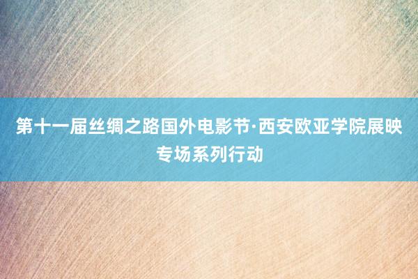 第十一届丝绸之路国外电影节·西安欧亚学院展映专场系列行动
