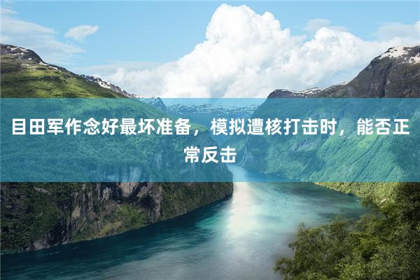 目田军作念好最坏准备，模拟遭核打击时，能否正常反击