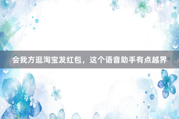 会我方逛淘宝发红包，这个语音助手有点越界