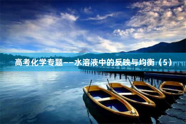 高考化学专题——水溶液中的反映与均衡（5）