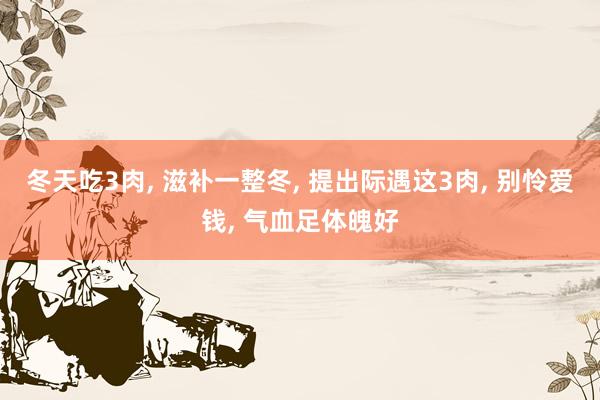 冬天吃3肉, 滋补一整冬, 提出际遇这3肉, 别怜爱钱, 气血足体魄好