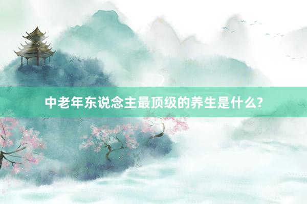 中老年东说念主最顶级的养生是什么?