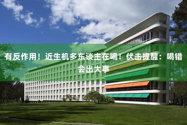 有反作用！近生机多东谈主在喝！伏击提醒：喝错会出大事