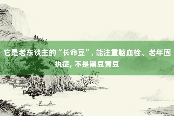 它是老东谈主的“长命豆”, 能注重脑血栓、老年固执症, 不是黑豆黄豆