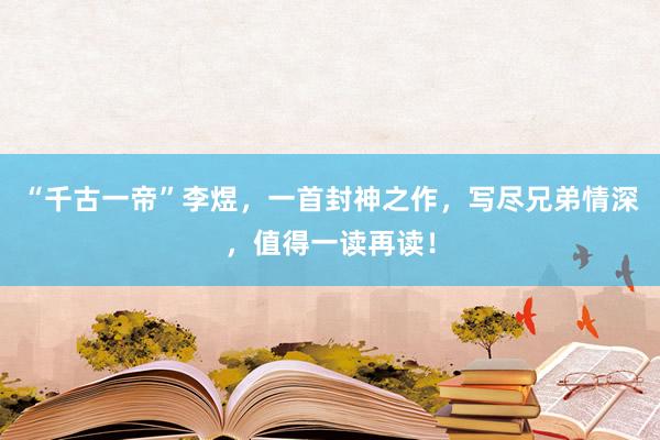 “千古一帝”李煜，一首封神之作，写尽兄弟情深，值得一读再读！