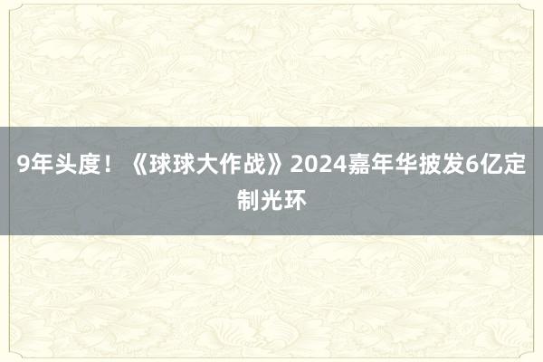 9年头度！《球球大作战》2024嘉年华披发6亿定制光环