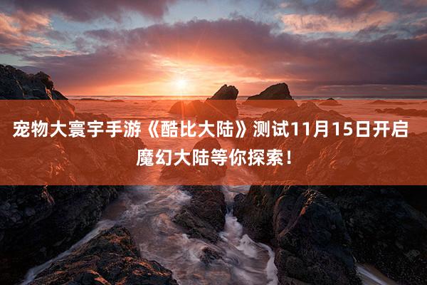 宠物大寰宇手游《酷比大陆》测试11月15日开启 魔幻大陆等你探索！