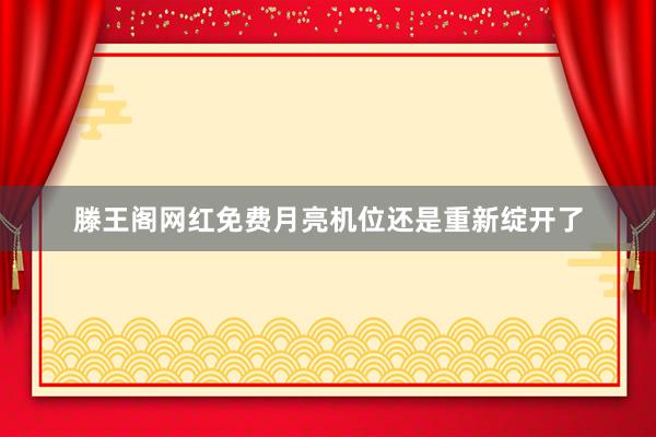 滕王阁网红免费月亮机位还是重新绽开了