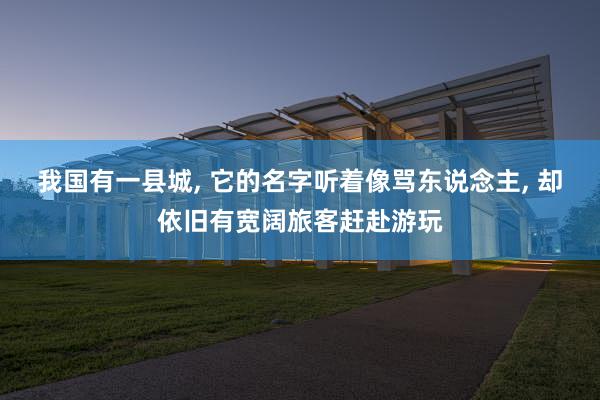我国有一县城, 它的名字听着像骂东说念主, 却依旧有宽阔旅客赶赴游玩