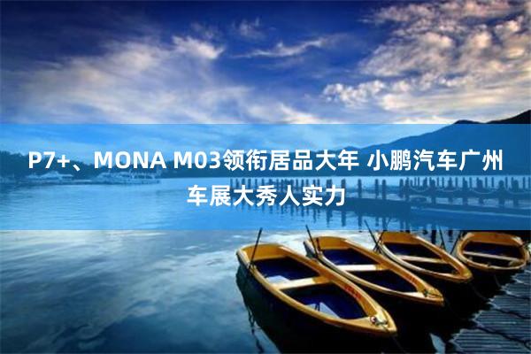 P7+、MONA M03领衔居品大年 小鹏汽车广州车展大秀人实力