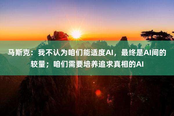 马斯克：我不认为咱们能适度AI，最终是AI间的较量；咱们需要培养追求真相的AI