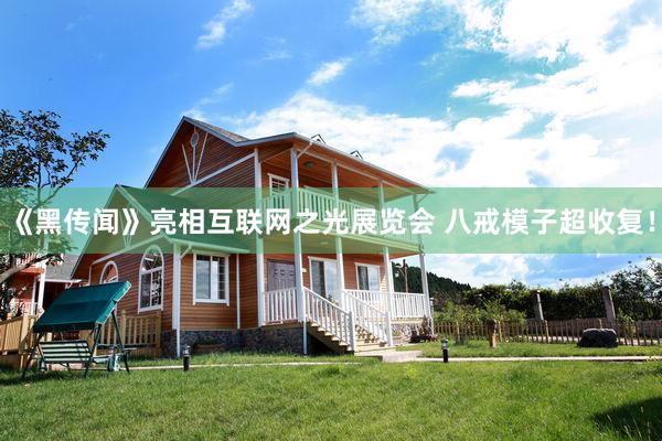 《黑传闻》亮相互联网之光展览会 八戒模子超收复！