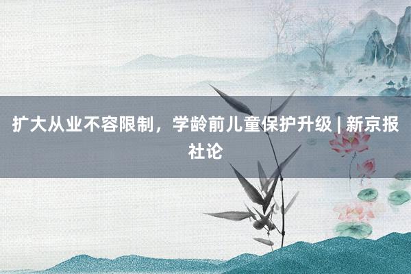 扩大从业不容限制,学龄前儿童保护升级 | 新京报社论