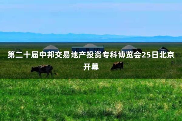 第二十届中邦交易地产投资专科博览会25日北京开幕