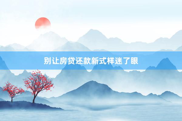 别让房贷还款新式样迷了眼