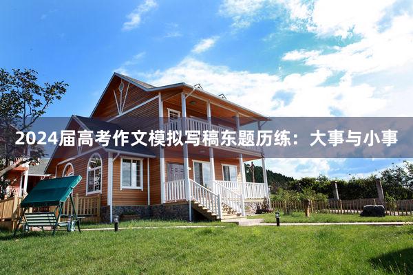 2024届高考作文模拟写稿东题历练：大事与小事