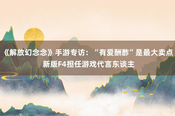《解放幻念念》手游专访：“有爱酬酢”是最大卖点 新版F4担任游戏代言东谈主
