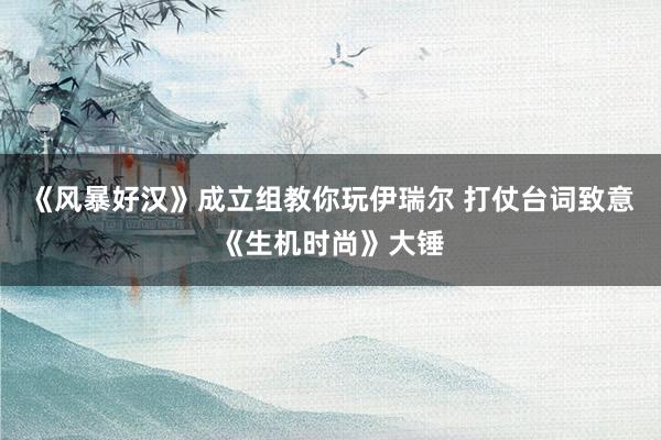《风暴好汉》成立组教你玩伊瑞尔 打仗台词致意《生机时尚》大锤