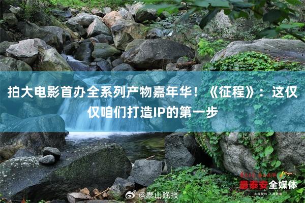 拍大电影首办全系列产物嘉年华！《征程》：这仅仅咱们打造IP的第一步