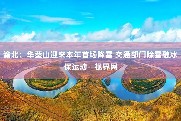 渝北：华蓥山迎来本年首场降雪 交通部门除雪融冰保运动--视界网